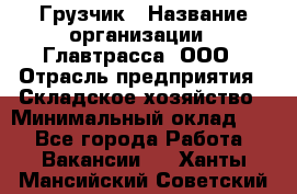 Грузчик › Название организации ­ Главтрасса, ООО › Отрасль предприятия ­ Складское хозяйство › Минимальный оклад ­ 1 - Все города Работа » Вакансии   . Ханты-Мансийский,Советский г.